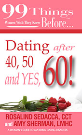 99 Things Women Wish they Knew Bofore ... Dating after 40, 50, and Yes, 60! by Rosalind Sedacca, CCT and Amy Sherman, LMHC